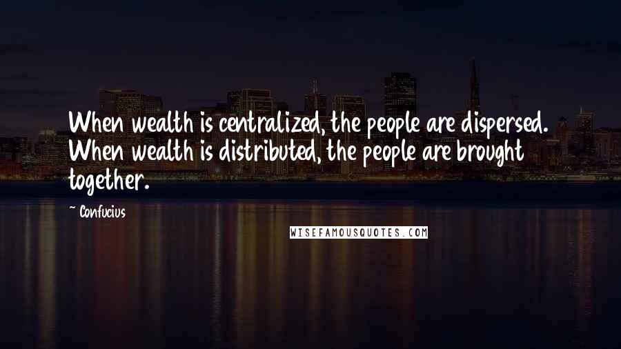 Confucius Quotes: When wealth is centralized, the people are dispersed. When wealth is distributed, the people are brought together.