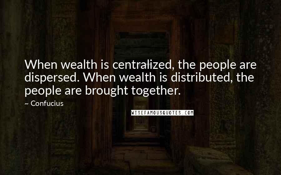 Confucius Quotes: When wealth is centralized, the people are dispersed. When wealth is distributed, the people are brought together.