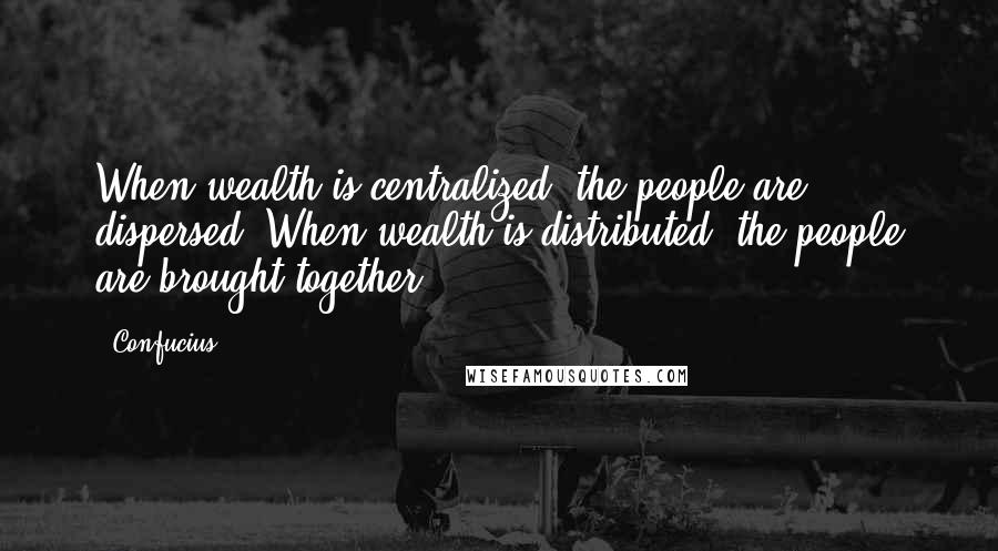 Confucius Quotes: When wealth is centralized, the people are dispersed. When wealth is distributed, the people are brought together.