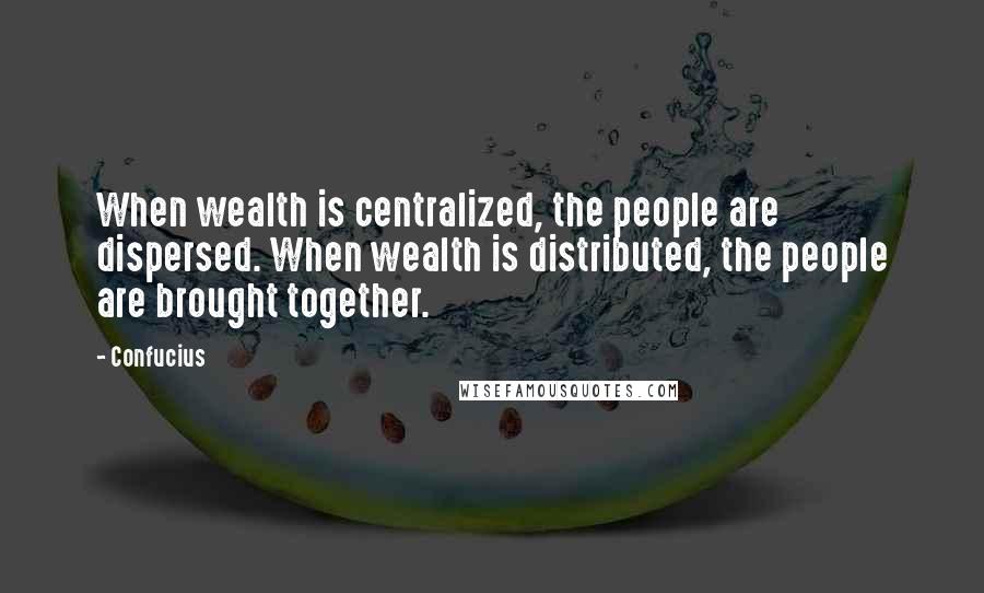 Confucius Quotes: When wealth is centralized, the people are dispersed. When wealth is distributed, the people are brought together.