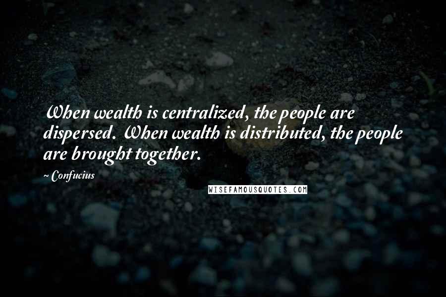 Confucius Quotes: When wealth is centralized, the people are dispersed. When wealth is distributed, the people are brought together.