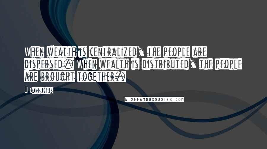 Confucius Quotes: When wealth is centralized, the people are dispersed. When wealth is distributed, the people are brought together.