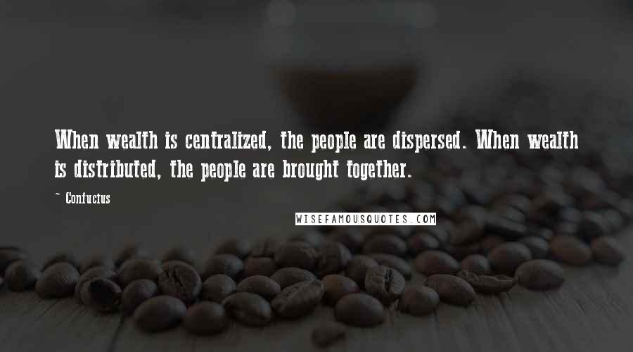 Confucius Quotes: When wealth is centralized, the people are dispersed. When wealth is distributed, the people are brought together.