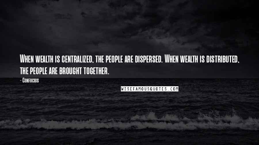 Confucius Quotes: When wealth is centralized, the people are dispersed. When wealth is distributed, the people are brought together.