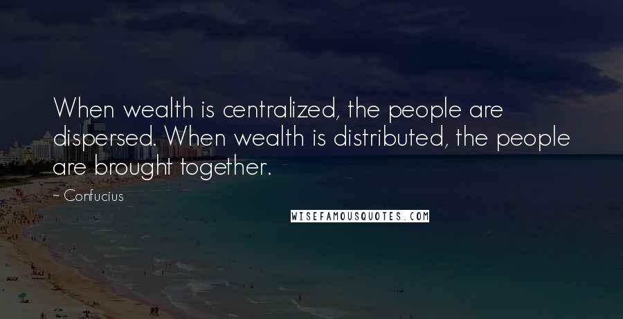 Confucius Quotes: When wealth is centralized, the people are dispersed. When wealth is distributed, the people are brought together.