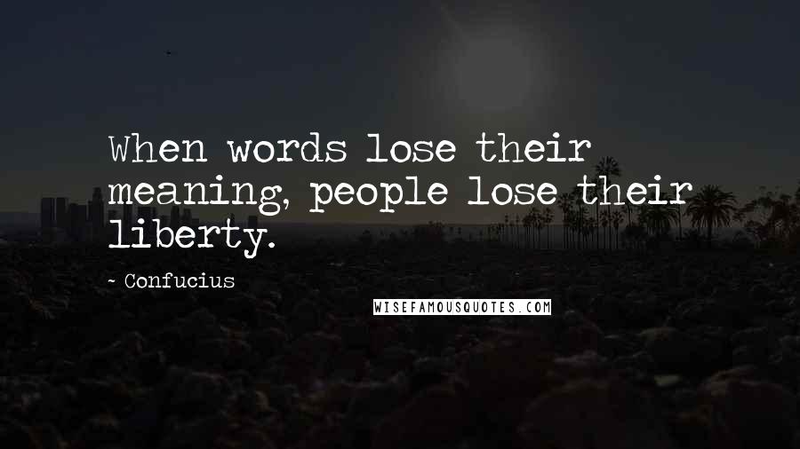 Confucius Quotes: When words lose their meaning, people lose their liberty.