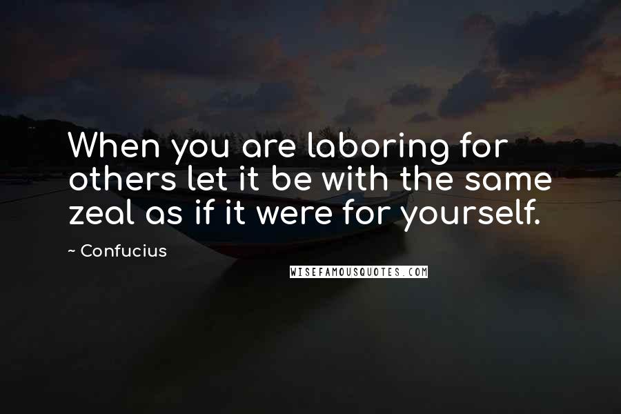 Confucius Quotes: When you are laboring for others let it be with the same zeal as if it were for yourself.