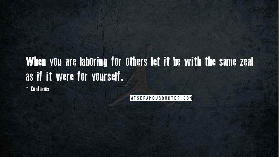 Confucius Quotes: When you are laboring for others let it be with the same zeal as if it were for yourself.
