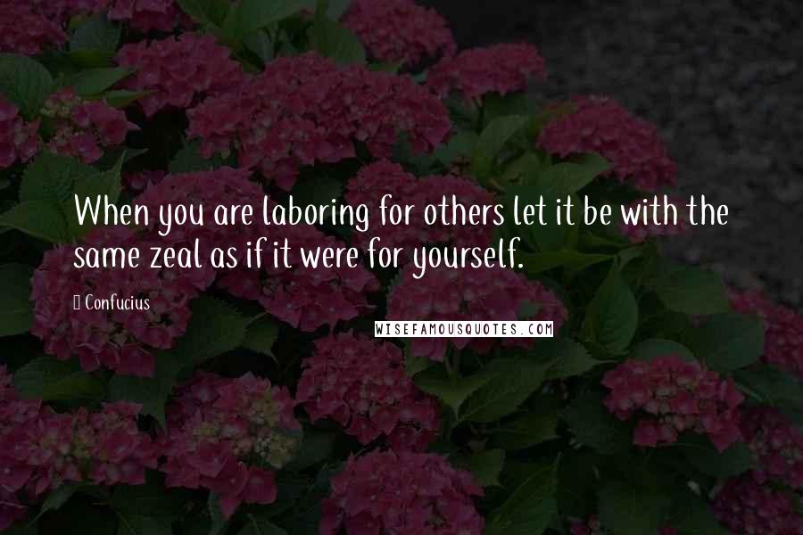 Confucius Quotes: When you are laboring for others let it be with the same zeal as if it were for yourself.
