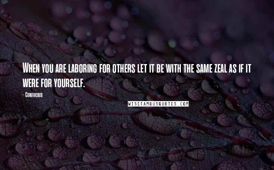 Confucius Quotes: When you are laboring for others let it be with the same zeal as if it were for yourself.