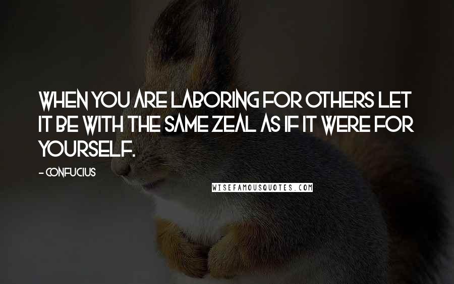 Confucius Quotes: When you are laboring for others let it be with the same zeal as if it were for yourself.