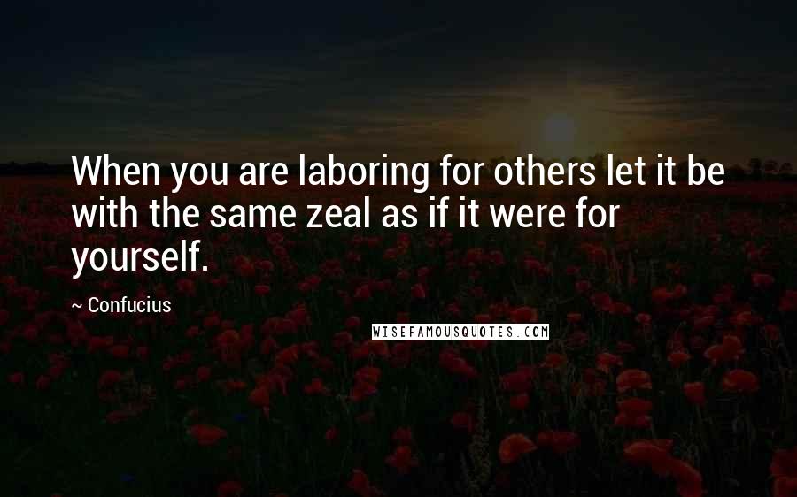 Confucius Quotes: When you are laboring for others let it be with the same zeal as if it were for yourself.