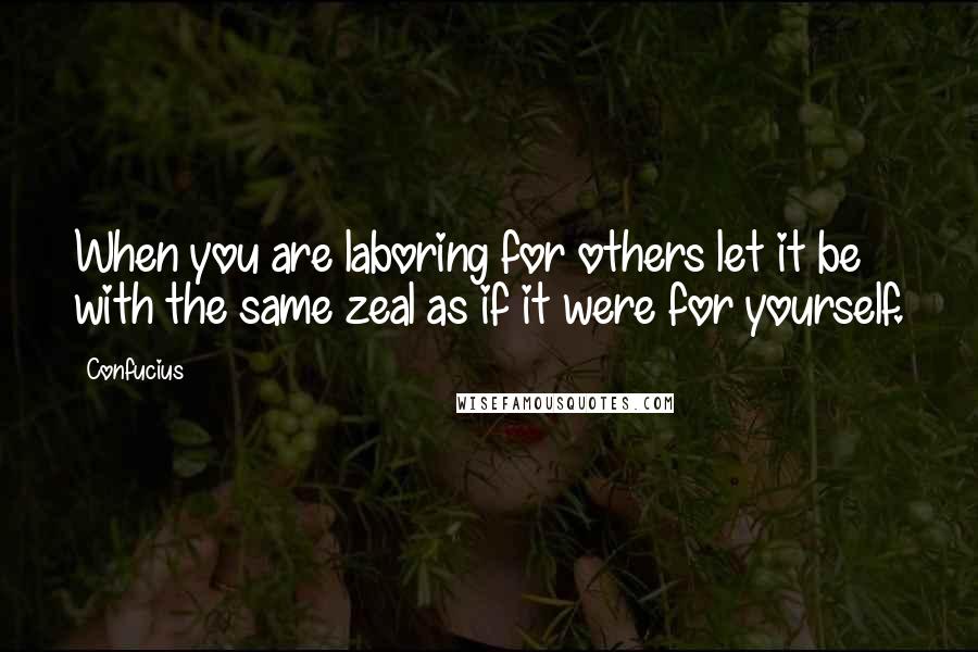 Confucius Quotes: When you are laboring for others let it be with the same zeal as if it were for yourself.