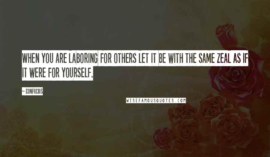 Confucius Quotes: When you are laboring for others let it be with the same zeal as if it were for yourself.