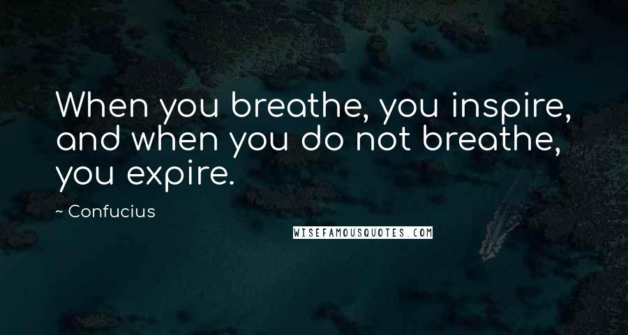 Confucius Quotes: When you breathe, you inspire, and when you do not breathe, you expire.