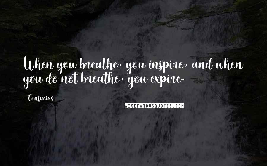 Confucius Quotes: When you breathe, you inspire, and when you do not breathe, you expire.