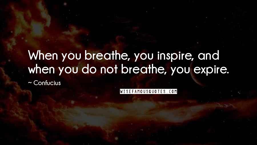 Confucius Quotes: When you breathe, you inspire, and when you do not breathe, you expire.