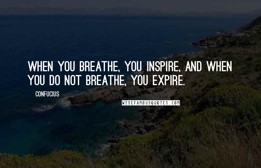 Confucius Quotes: When you breathe, you inspire, and when you do not breathe, you expire.