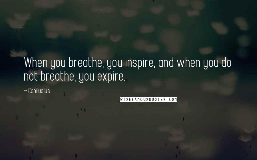 Confucius Quotes: When you breathe, you inspire, and when you do not breathe, you expire.