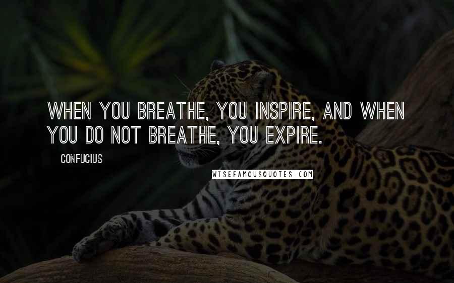 Confucius Quotes: When you breathe, you inspire, and when you do not breathe, you expire.