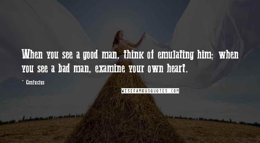 Confucius Quotes: When you see a good man, think of emulating him; when you see a bad man, examine your own heart.