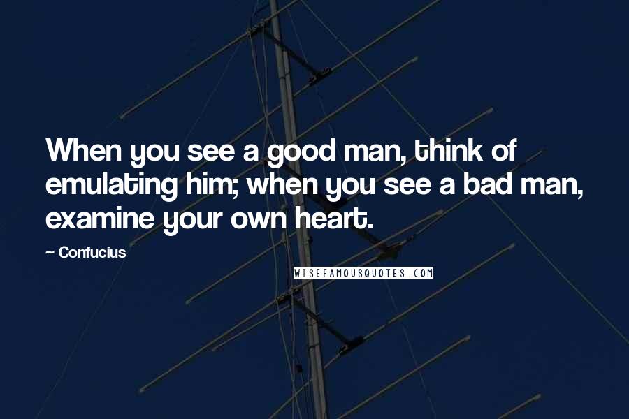 Confucius Quotes: When you see a good man, think of emulating him; when you see a bad man, examine your own heart.