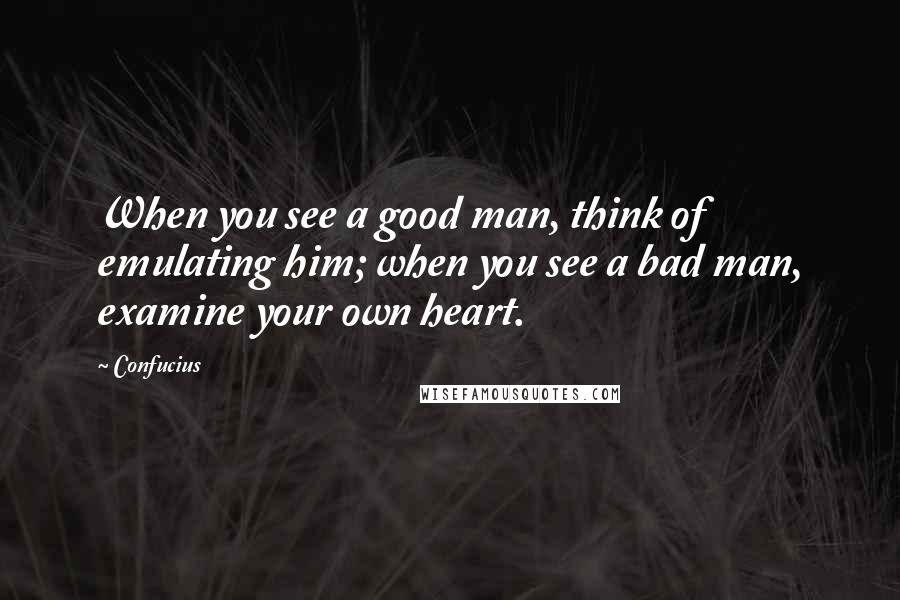 Confucius Quotes: When you see a good man, think of emulating him; when you see a bad man, examine your own heart.