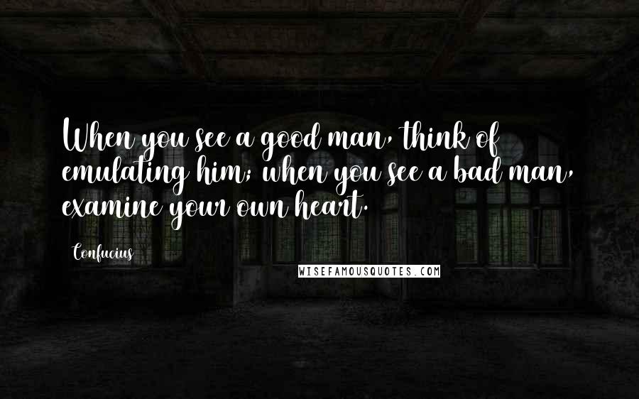 Confucius Quotes: When you see a good man, think of emulating him; when you see a bad man, examine your own heart.