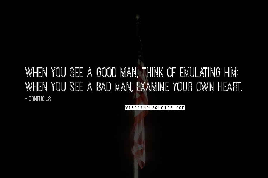 Confucius Quotes: When you see a good man, think of emulating him; when you see a bad man, examine your own heart.