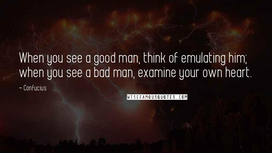 Confucius Quotes: When you see a good man, think of emulating him; when you see a bad man, examine your own heart.