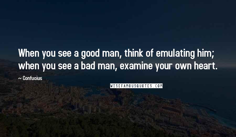 Confucius Quotes: When you see a good man, think of emulating him; when you see a bad man, examine your own heart.