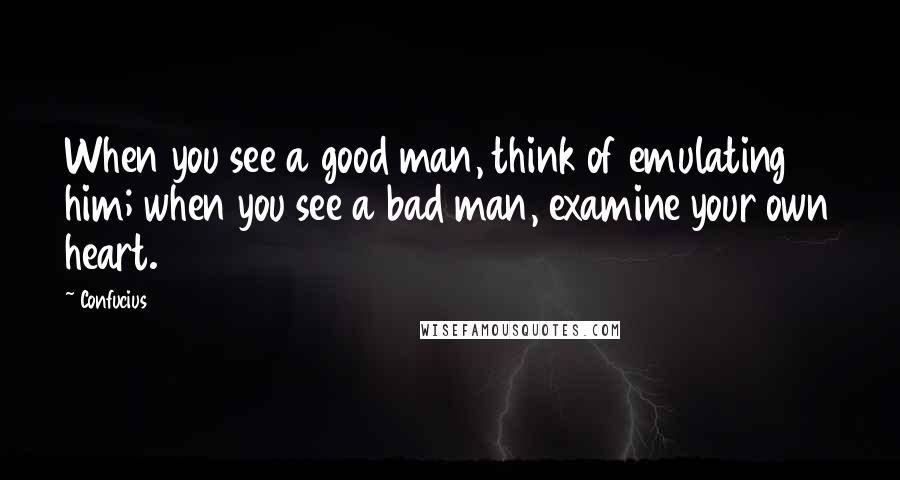 Confucius Quotes: When you see a good man, think of emulating him; when you see a bad man, examine your own heart.