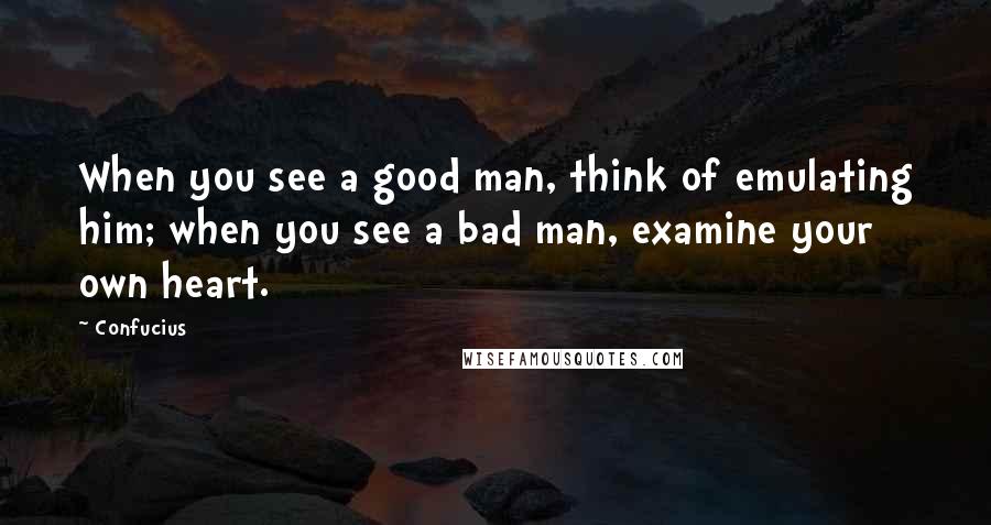 Confucius Quotes: When you see a good man, think of emulating him; when you see a bad man, examine your own heart.