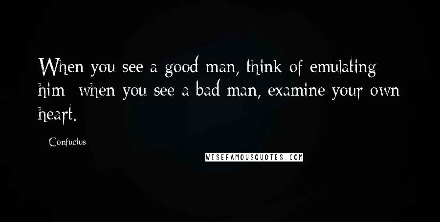 Confucius Quotes: When you see a good man, think of emulating him; when you see a bad man, examine your own heart.