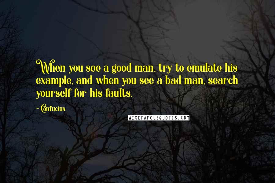 Confucius Quotes: When you see a good man, try to emulate his example, and when you see a bad man, search yourself for his faults.