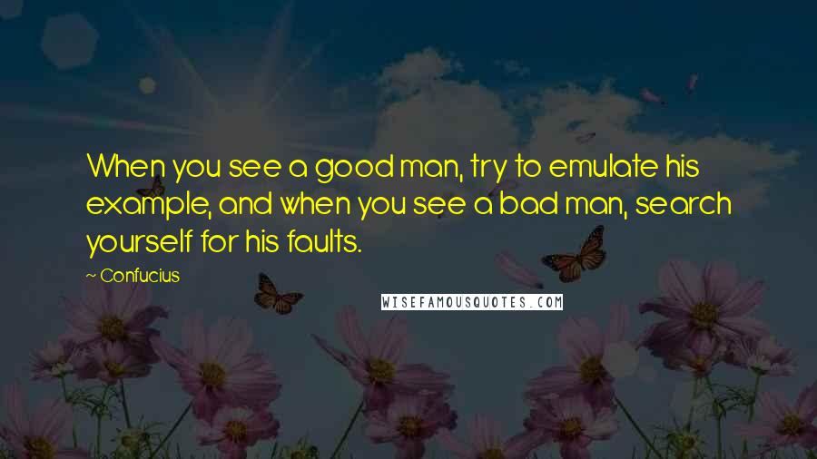 Confucius Quotes: When you see a good man, try to emulate his example, and when you see a bad man, search yourself for his faults.