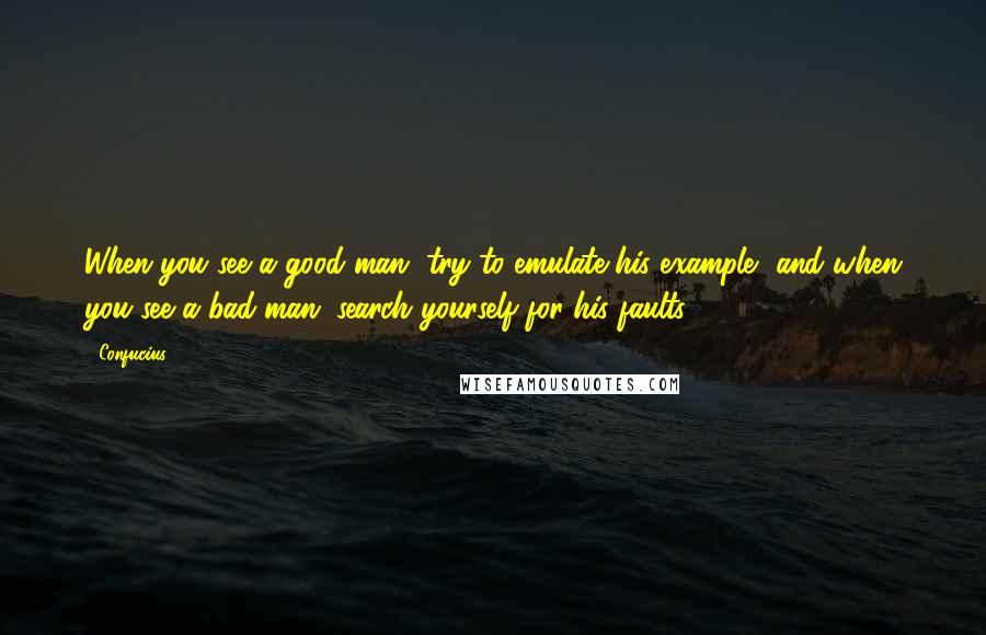 Confucius Quotes: When you see a good man, try to emulate his example, and when you see a bad man, search yourself for his faults.