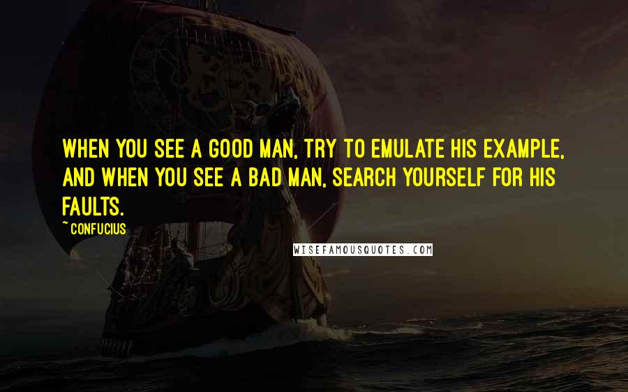 Confucius Quotes: When you see a good man, try to emulate his example, and when you see a bad man, search yourself for his faults.