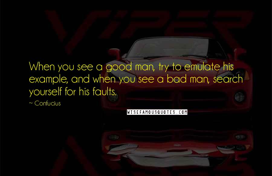 Confucius Quotes: When you see a good man, try to emulate his example, and when you see a bad man, search yourself for his faults.