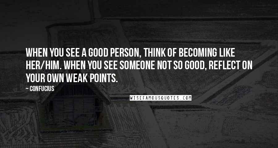 Confucius Quotes: When you see a good person, think of becoming like her/him. When you see someone not so good, reflect on your own weak points.