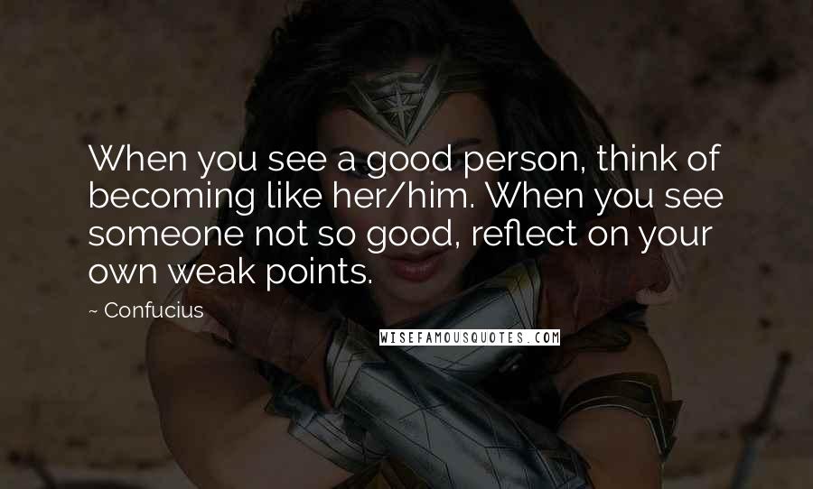 Confucius Quotes: When you see a good person, think of becoming like her/him. When you see someone not so good, reflect on your own weak points.