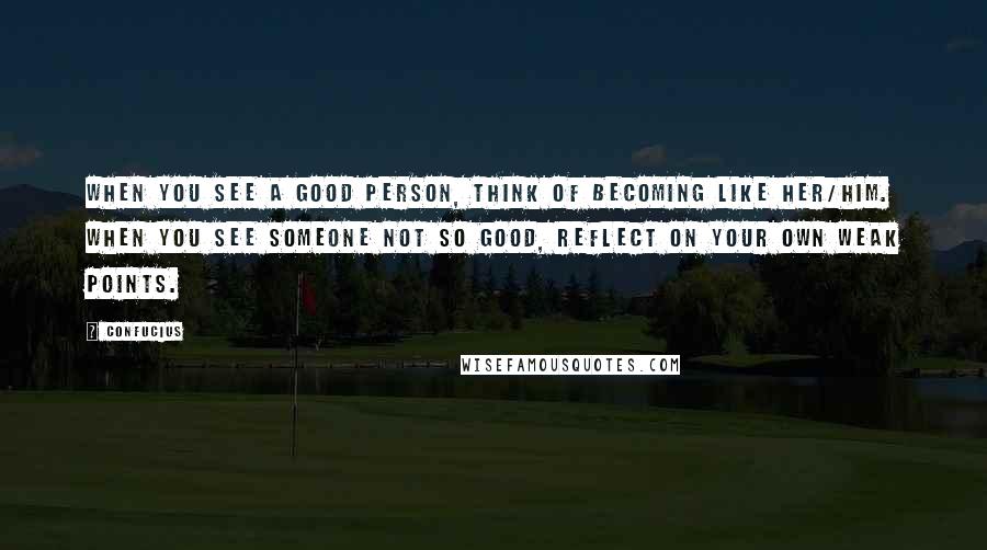 Confucius Quotes: When you see a good person, think of becoming like her/him. When you see someone not so good, reflect on your own weak points.