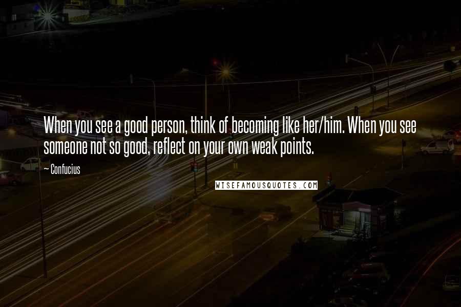 Confucius Quotes: When you see a good person, think of becoming like her/him. When you see someone not so good, reflect on your own weak points.