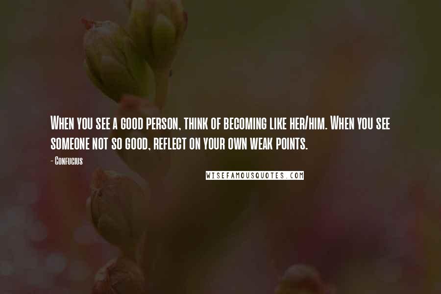 Confucius Quotes: When you see a good person, think of becoming like her/him. When you see someone not so good, reflect on your own weak points.