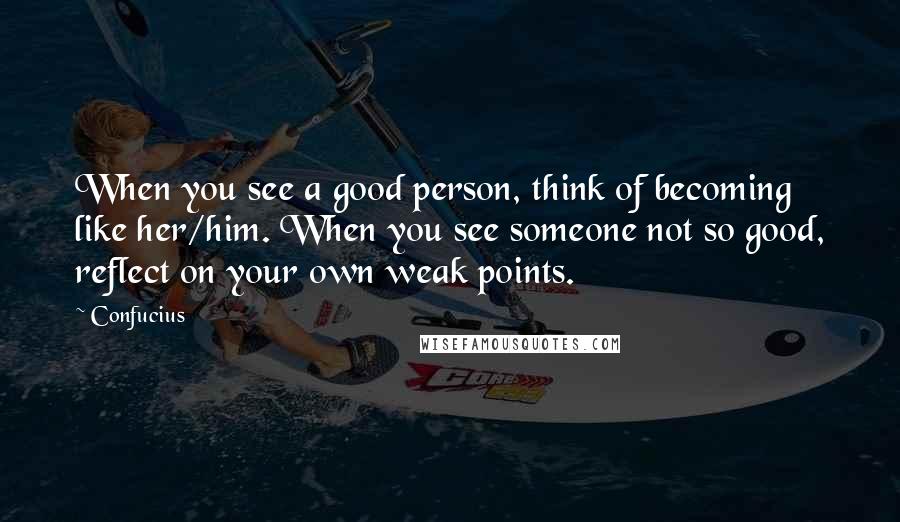 Confucius Quotes: When you see a good person, think of becoming like her/him. When you see someone not so good, reflect on your own weak points.