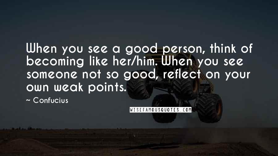 Confucius Quotes: When you see a good person, think of becoming like her/him. When you see someone not so good, reflect on your own weak points.