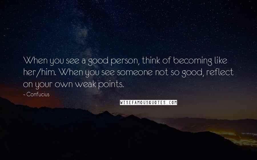 Confucius Quotes: When you see a good person, think of becoming like her/him. When you see someone not so good, reflect on your own weak points.