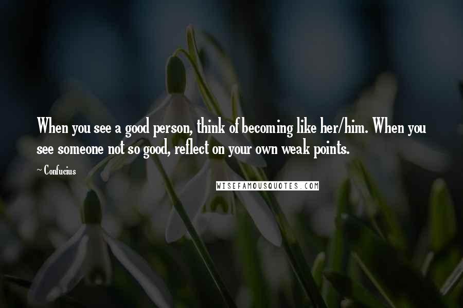 Confucius Quotes: When you see a good person, think of becoming like her/him. When you see someone not so good, reflect on your own weak points.