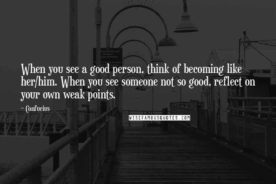 Confucius Quotes: When you see a good person, think of becoming like her/him. When you see someone not so good, reflect on your own weak points.