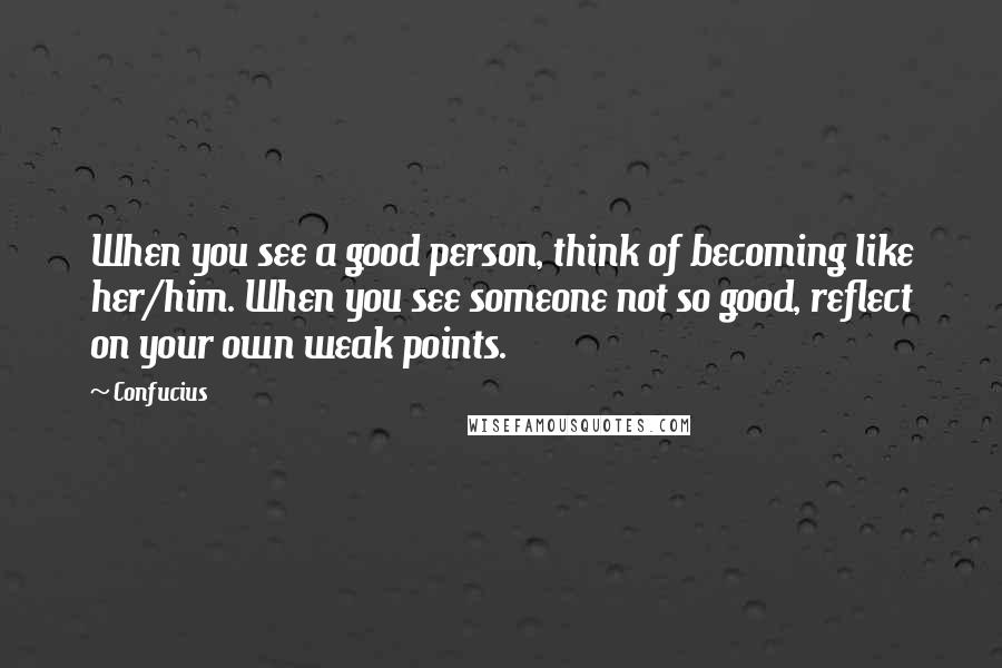 Confucius Quotes: When you see a good person, think of becoming like her/him. When you see someone not so good, reflect on your own weak points.